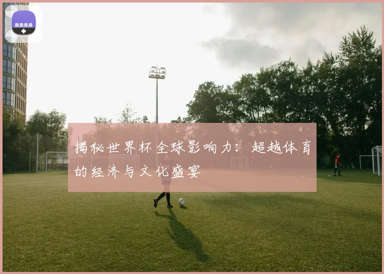 揭秘世界杯全球影响力：超越体育的经济与文化盛宴