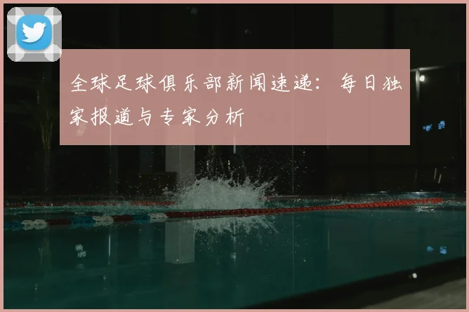 全球足球俱乐部新闻速递：每日独家报道与专家分析