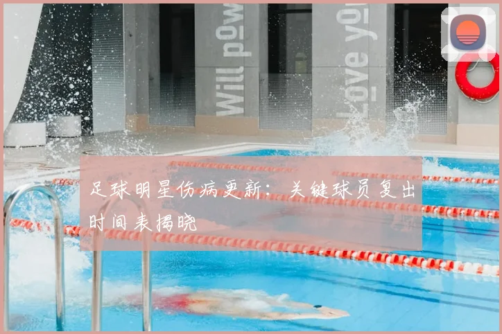 足球明星伤病更新：关键球员复出时间表揭晓