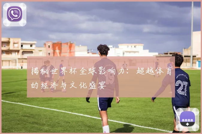 揭秘世界杯全球影响力：超越体育的经济与文化盛宴