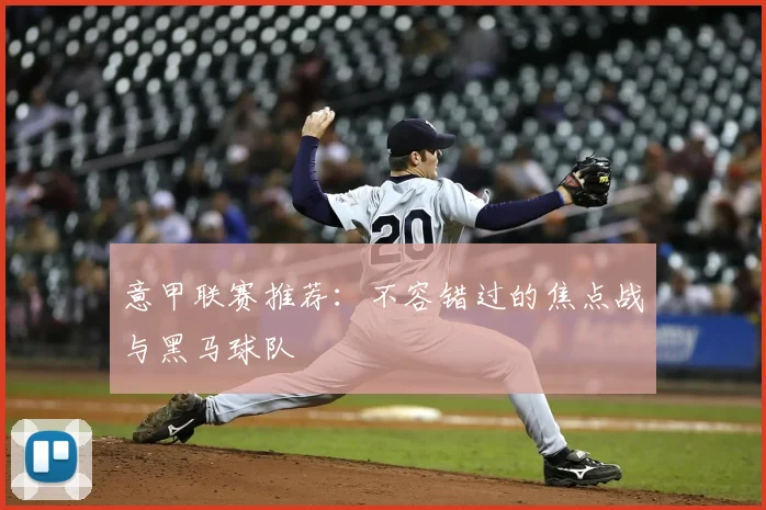 意甲联赛推荐：不容错过的焦点战与黑马球队