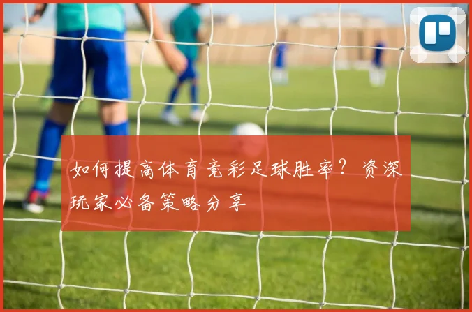 如何提高体育竞彩足球胜率?资深玩家必备策略分享
