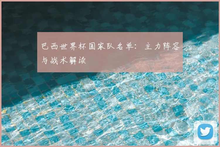 巴西世界杯国家队名单：主力阵容与战术解读