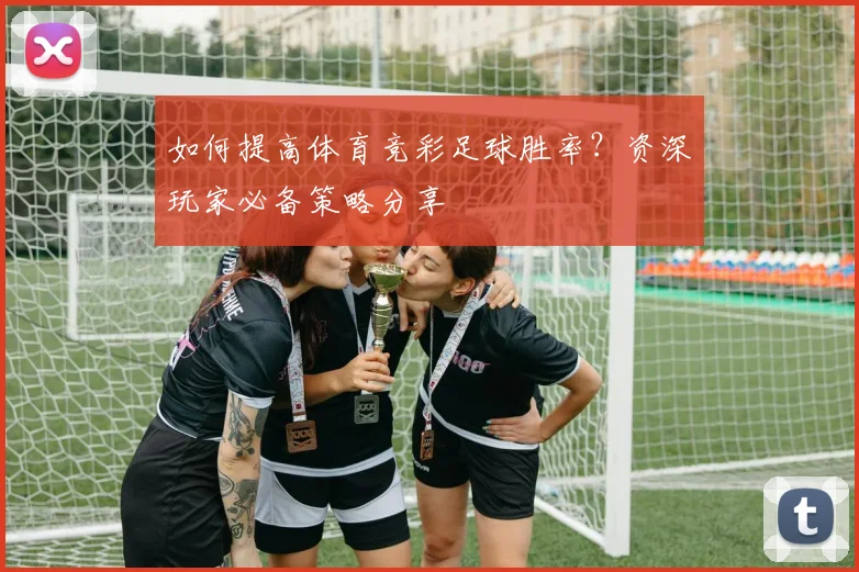 如何提高体育竞彩足球胜率？资深玩家必备策略分享